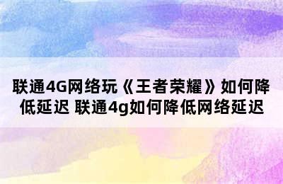 联通4G网络玩《王者荣耀》如何降低延迟 联通4g如何降低网络延迟